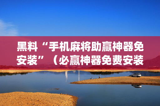 黑料“手机麻将助赢神器免安装”（必赢神器免费安装)