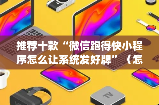 推荐十款“微信跑得快小程序怎么让系统发好牌”（怎么能让牌好一点)