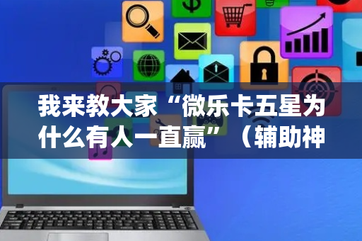 我来教大家“微乐卡五星为什么有人一直赢”（辅助神器免费)