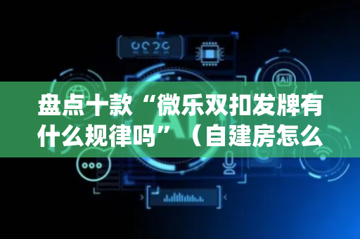 盘点十款“微乐双扣发牌有什么规律吗”（自建房怎么赢)