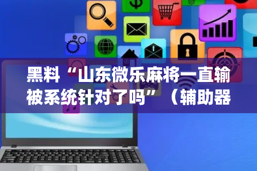 黑料“山东微乐麻将一直输被系统针对了吗”（辅助器下载)