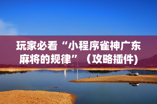 玩家必看“小程序雀神广东麻将的规律”（攻略插件)