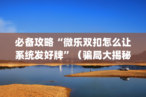 必备攻略“微乐双扣怎么让系统发好牌”（骗局大揭秘)