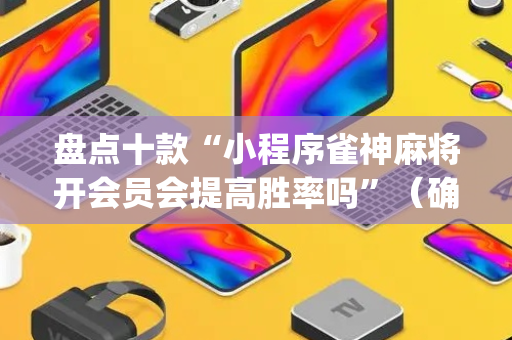 盘点十款“小程序雀神麻将开会员会提高胜率吗”（确实有插件吗)