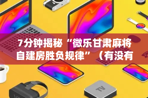 7分钟揭秘“微乐甘肃麻将自建房胜负规律”（有没有猫腻)