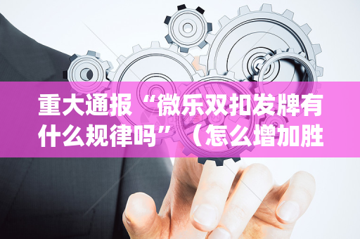重大通报“微乐双扣发牌有什么规律吗”（怎么增加胜率)