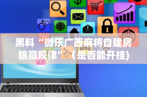 黑料“微乐广西麻将自建房输赢规律”（是否能开挂)