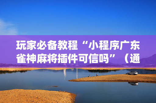 玩家必备教程“小程序广东雀神麻将插件可信吗”（通用挂软件多少钱)
