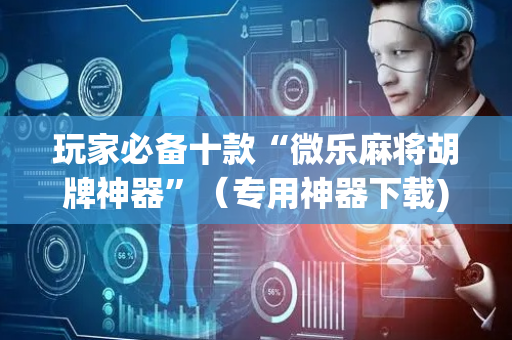 玩家必备十款“微乐麻将胡牌神器”（专用神器下载)
