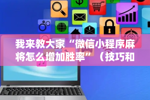 我来教大家“微信小程序麻将怎么增加胜率”（技巧和打好牌方法)