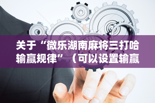 关于“微乐湖南麻将三打哈输赢规律”（可以设置输赢吗)
