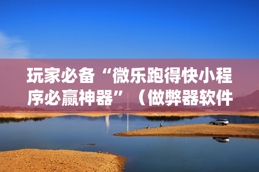 玩家必备“微乐跑得快小程序必赢神器”（做弊器软件下载)