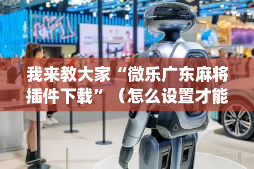 我来教大家“微乐广东麻将插件下载”（怎么设置才能赢)
