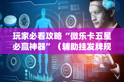 玩家必看攻略“微乐卡五星必赢神器”（辅助挂发牌规律)