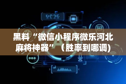 黑料“微信小程序微乐河北麻将神器”（胜率到哪调)