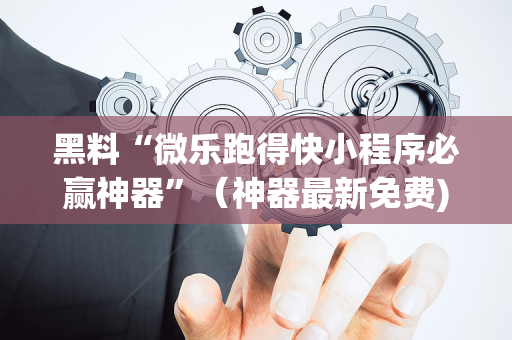 黑料“微乐跑得快小程序必赢神器”（神器最新免费)