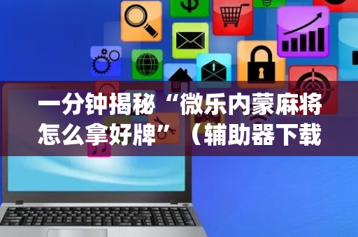 一分钟揭秘“微乐内蒙麻将怎么拿好牌”（辅助器下载)