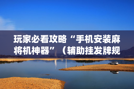 玩家必看攻略“手机安装麻将机神器”（辅助挂发牌规律)