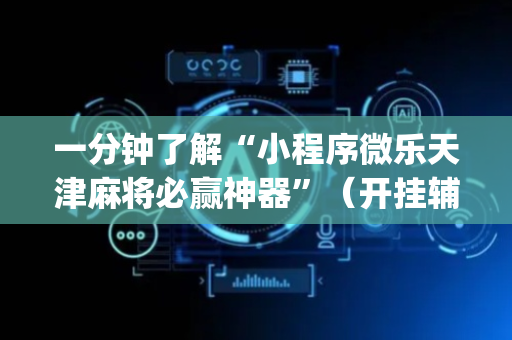 一分钟了解“小程序微乐天津麻将必赢神器”（开挂辅助器插件)