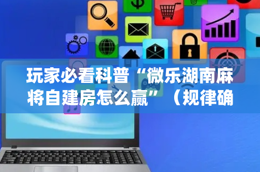 玩家必看科普“微乐湖南麻将自建房怎么赢”（规律确实有挂)