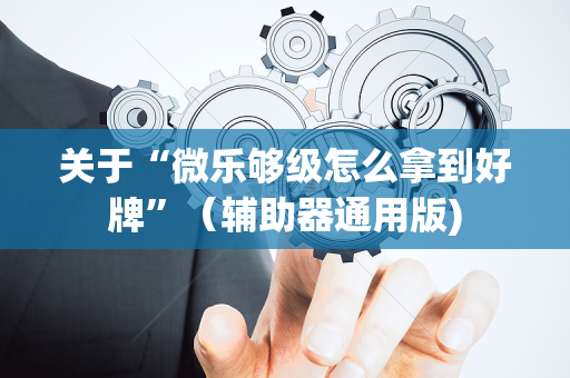 关于“微乐够级怎么拿到好牌”（辅助器通用版)