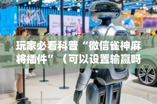 玩家必看科普“微信雀神麻将插件”（可以设置输赢吗)