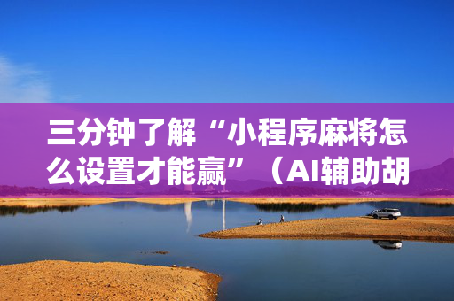 三分钟了解“小程序麻将怎么设置才能赢”（AI辅助胡牌规则)