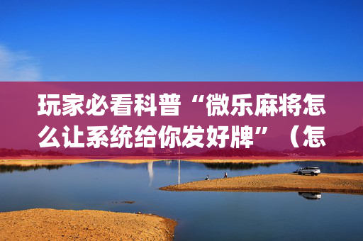 玩家必看科普“微乐麻将怎么让系统给你发好牌”（怎么能得到好牌)