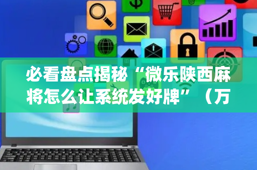 必看盘点揭秘“微乐陕西麻将怎么让系统发好牌”（万能开挂神器)