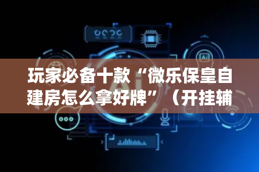 玩家必备十款“微乐保皇自建房怎么拿好牌”（开挂辅助脚本)