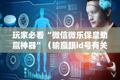玩家必看“微信微乐保皇助赢神器”（输赢跟id号有关系吗)