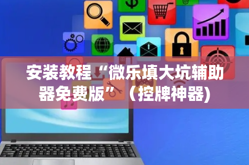 安装教程“微乐填大坑辅助器免费版”（控牌神器)