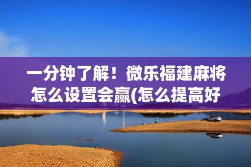 一分钟了解！微乐福建麻将怎么设置会赢(怎么提高好牌几率)