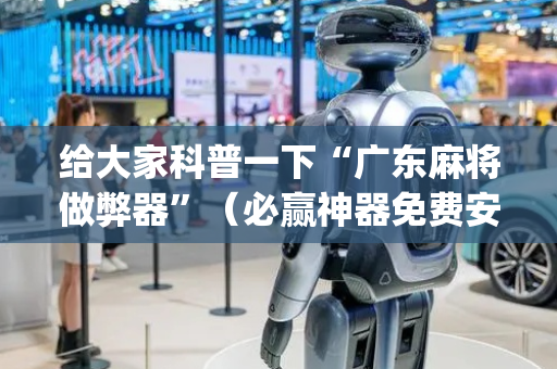给大家科普一下“广东麻将做弊器”（必赢神器免费安装)