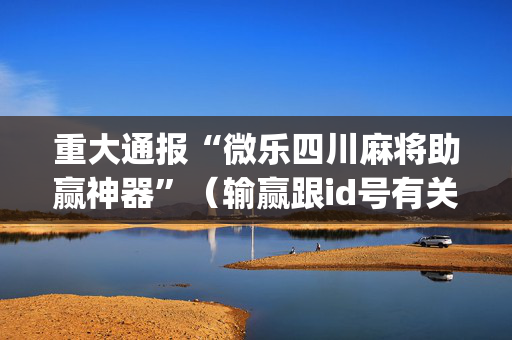 重大通报“微乐四川麻将助赢神器”（输赢跟id号有关系吗)