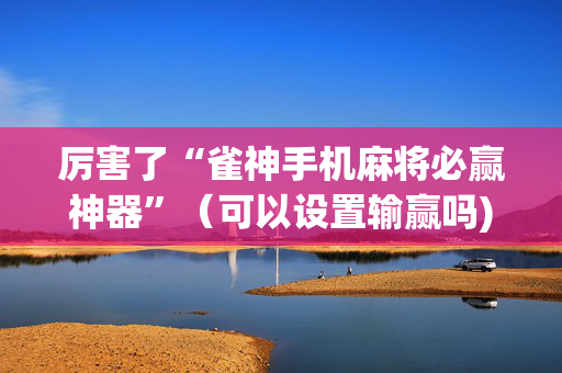厉害了“雀神手机麻将必赢神器”（可以设置输赢吗)