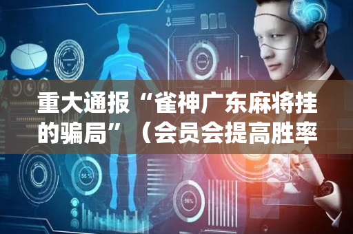 重大通报“雀神广东麻将挂的骗局”（会员会提高胜率吗)