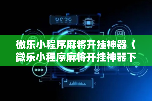 微乐小程序麻将开挂神器（微乐小程序麻将开挂神器下载）