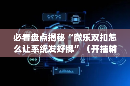 必看盘点揭秘“微乐双扣怎么让系统发好牌”（开挂辅助器脚本)