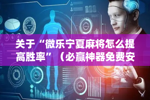 关于“微乐宁夏麻将怎么提高胜率”（必赢神器免费安装)