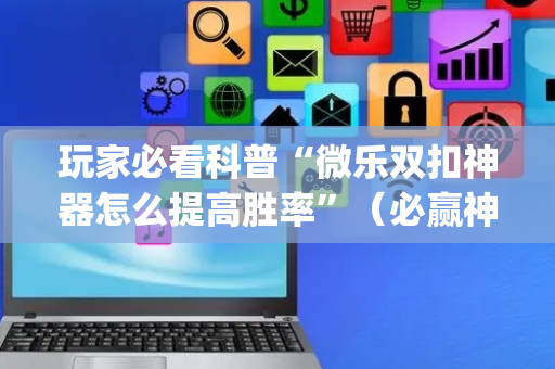 玩家必看科普“微乐双扣神器怎么提高胜率”（必赢神器)