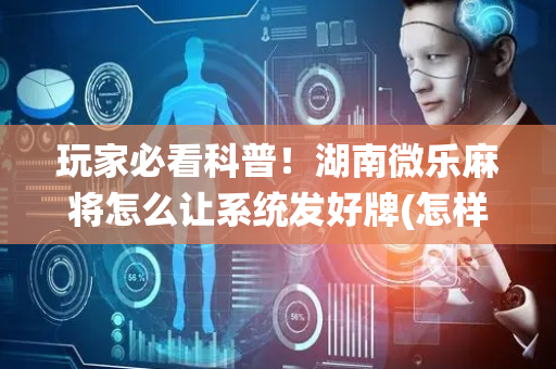 玩家必看科普！湖南微乐麻将怎么让系统发好牌(怎样赢的几率大)