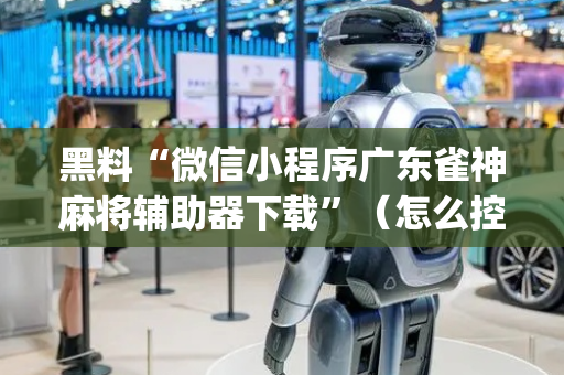 黑料“微信小程序广东雀神麻将辅助器下载”（怎么控制输赢)