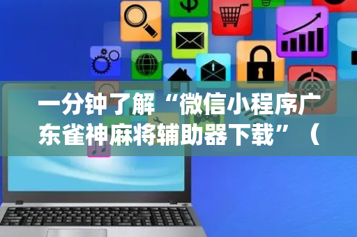 一分钟了解“微信小程序广东雀神麻将辅助器下载”（必赢神器免费安装)