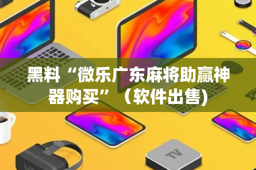 黑料“微乐广东麻将助赢神器购买”（软件出售)