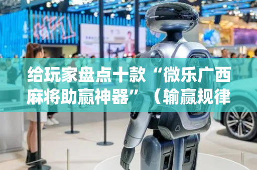给玩家盘点十款“微乐广西麻将助赢神器”（输赢规律)