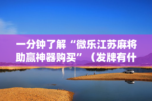 一分钟了解“微乐江苏麻将助赢神器购买”（发牌有什么规律吗)