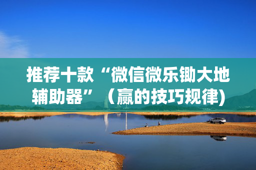 推荐十款“微信微乐锄大地辅助器”（赢的技巧规律)