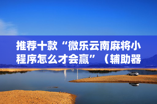 推荐十款“微乐云南麻将小程序怎么才会赢”（辅助器通用版)
