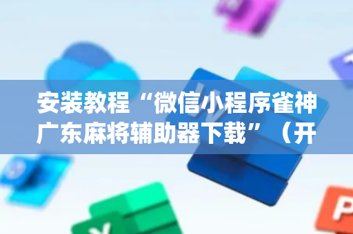 安装教程“微信小程序雀神广东麻将辅助器下载”（开挂神器下载)